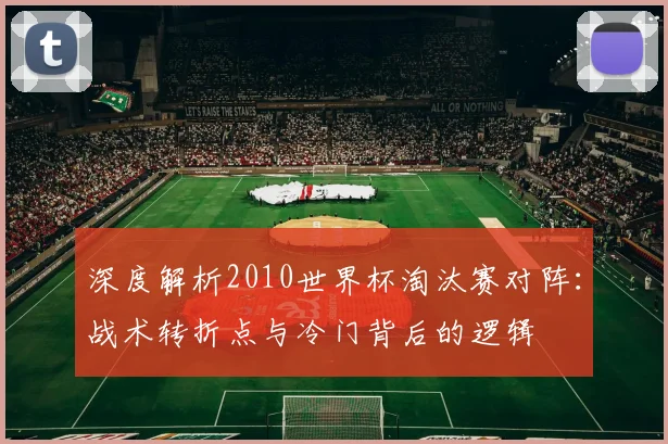 深度解析2010世界杯淘汰赛对阵：战术转折点与冷门背后的逻辑