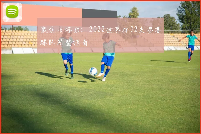 聚焦卡塔尔：2022世界杯32支参赛球队完整指南
