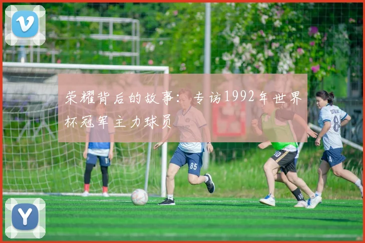 荣耀背后的故事：专访1992年世界杯冠军主力球员