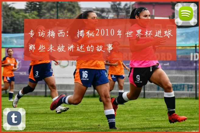 专访梅西：揭秘2010年世界杯进球那些未被讲述的故事