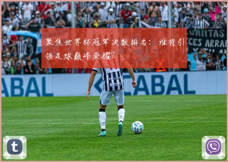 聚焦世界杯冠军次数排名：谁将引领足球巅峰荣耀？