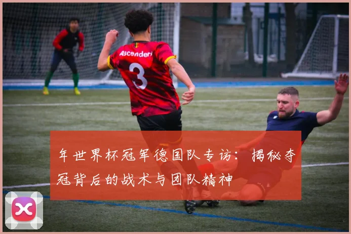 年世界杯冠军德国队专访：揭秘夺冠背后的战术与团队精神