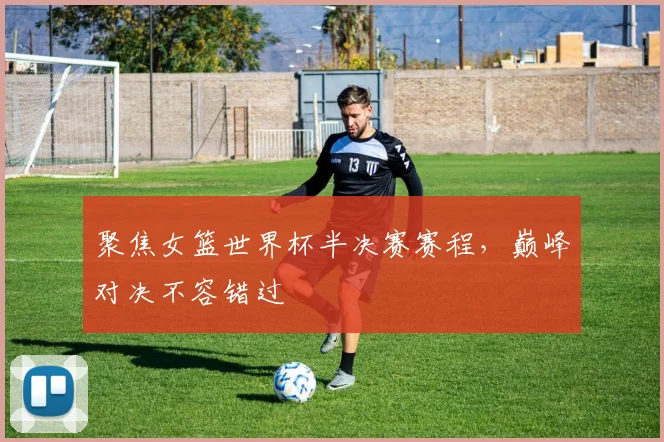 聚焦女篮世界杯半决赛赛程，巅峰对决不容错过