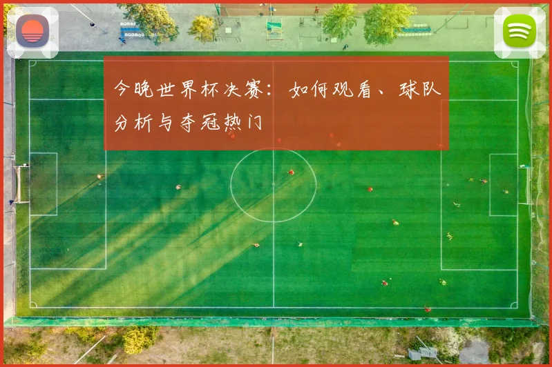 今晚世界杯决赛：如何观看、球队分析与夺冠热门